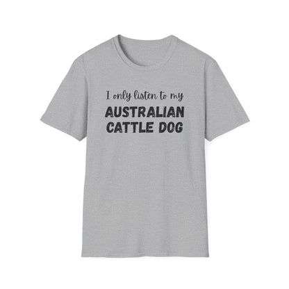 I only listen to my Australian Cattle Dog T-Shirt